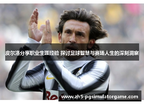 皮尔洛分享职业生涯经验 探讨足球智慧与赛场人生的深刻洞察