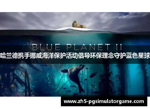 哈兰德携手挪威海洋保护活动倡导环保理念守护蓝色星球