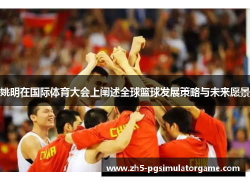 姚明在国际体育大会上阐述全球篮球发展策略与未来愿景