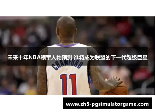 未来十年NBA领军人物预测 谁将成为联盟的下一代超级巨星