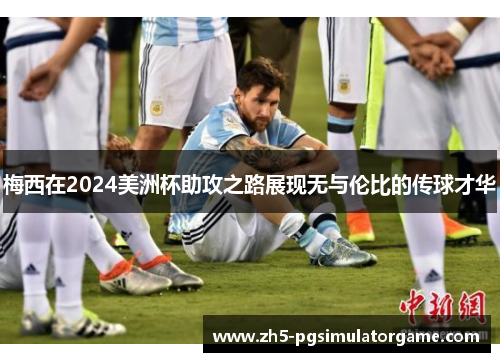 梅西在2024美洲杯助攻之路展现无与伦比的传球才华