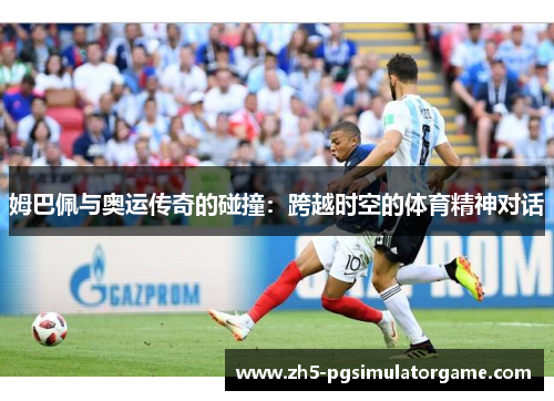 姆巴佩与奥运传奇的碰撞：跨越时空的体育精神对话