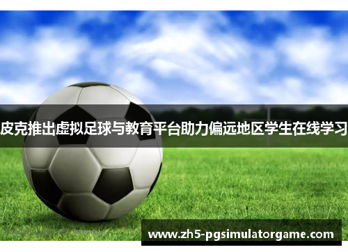 皮克推出虚拟足球与教育平台助力偏远地区学生在线学习