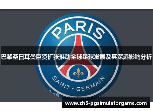 巴黎圣日耳曼巨资扩张推动全球足球发展及其深远影响分析