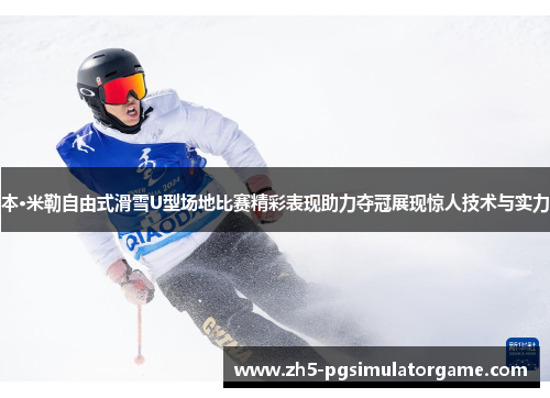本·米勒自由式滑雪U型场地比赛精彩表现助力夺冠展现惊人技术与实力