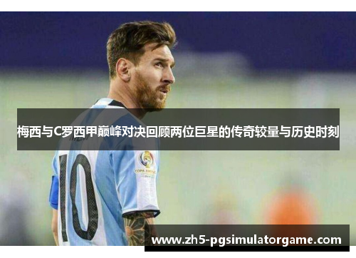 梅西与C罗西甲巅峰对决回顾两位巨星的传奇较量与历史时刻