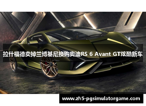 拉什福德卖掉兰博基尼换购奥迪RS 6 Avant GT炫酷新车