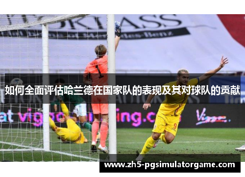 如何全面评估哈兰德在国家队的表现及其对球队的贡献