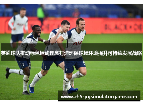 英超球队推动绿色运动理念打造环保球场环境提升可持续发展战略