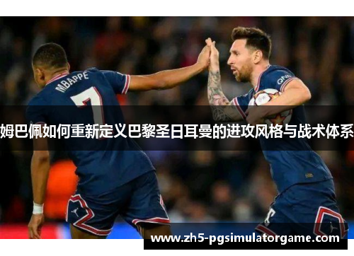 姆巴佩如何重新定义巴黎圣日耳曼的进攻风格与战术体系