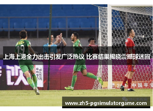 上海上港全力出击引发广泛热议 比赛结果揭晓震撼球迷圈