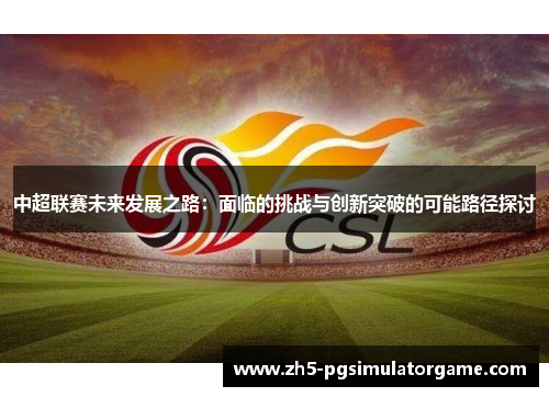 中超联赛未来发展之路：面临的挑战与创新突破的可能路径探讨