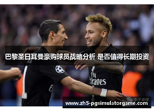 巴黎圣日耳曼豪购球员战略分析 是否值得长期投资