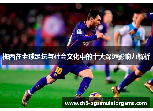 梅西在全球足坛与社会文化中的十大深远影响力解析