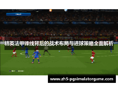 精英法甲锋线背后的战术布局与进球策略全面解析