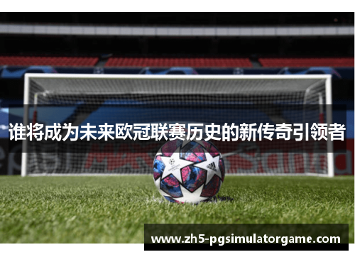 谁将成为未来欧冠联赛历史的新传奇引领者