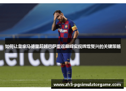 如何让皇家马德里超越巴萨重返巅峰实现辉煌复兴的关键策略