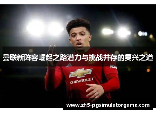 曼联新阵容崛起之路潜力与挑战并存的复兴之道