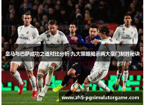 皇马与巴萨成功之道对比分析 九大策略揭示两大豪门制胜秘诀