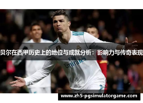 贝尔在西甲历史上的地位与成就分析：影响力与传奇表现
