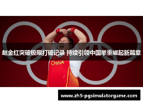 赵金红突破极限打破记录 持续引领中国举重崛起新篇章