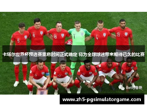 卡塔尔世界杯预选赛重启时间正式确定 将为全球球迷带来期待已久的比赛