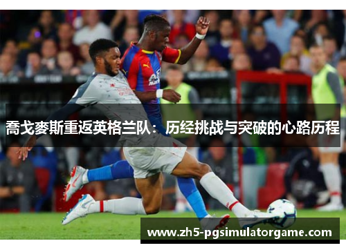 喬戈麥斯重返英格兰队：历经挑战与突破的心路历程