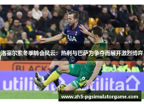 洛塞尔索冬季转会风云：热刺与巴萨为争夺而展开激烈博弈