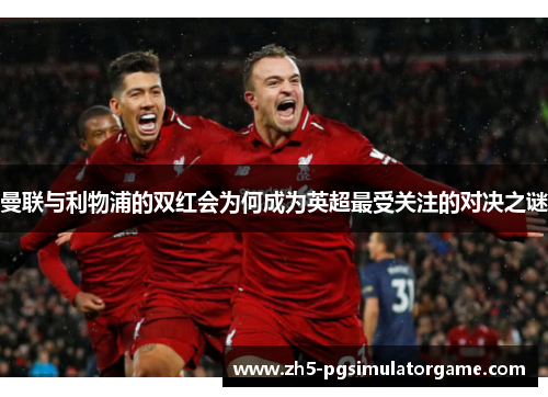 曼联与利物浦的双红会为何成为英超最受关注的对决之谜