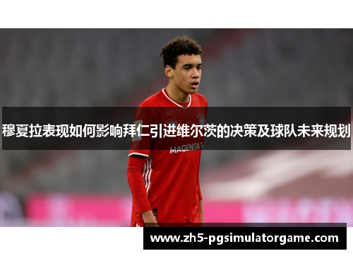 穆夏拉表现如何影响拜仁引进维尔茨的决策及球队未来规划