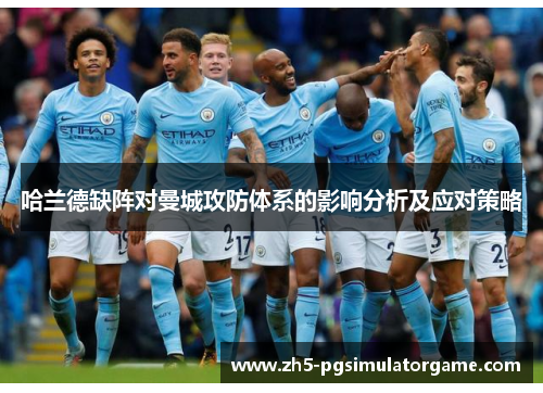 哈兰德缺阵对曼城攻防体系的影响分析及应对策略