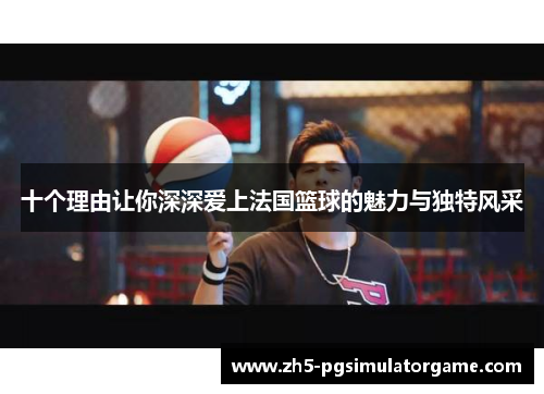 十个理由让你深深爱上法国篮球的魅力与独特风采