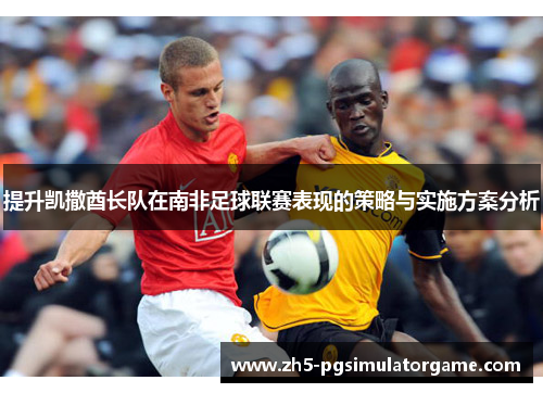 提升凯撒酋长队在南非足球联赛表现的策略与实施方案分析