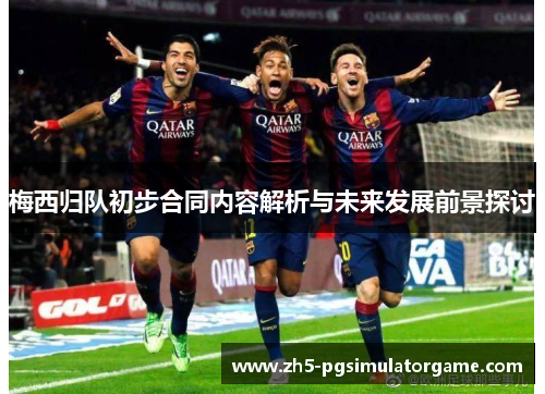 梅西归队初步合同内容解析与未来发展前景探讨
