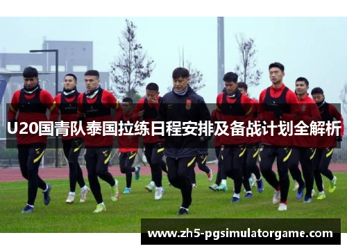 U20国青队泰国拉练日程安排及备战计划全解析