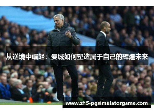 从逆境中崛起：曼城如何塑造属于自己的辉煌未来