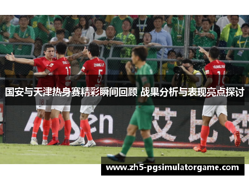 国安与天津热身赛精彩瞬间回顾 战果分析与表现亮点探讨
