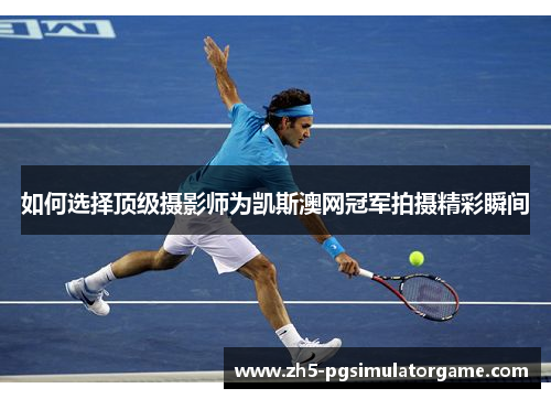 如何选择顶级摄影师为凯斯澳网冠军拍摄精彩瞬间