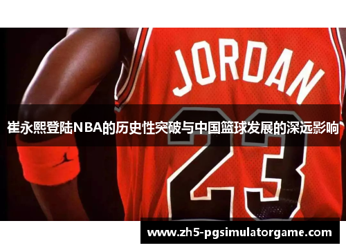 崔永熙登陆NBA的历史性突破与中国篮球发展的深远影响
