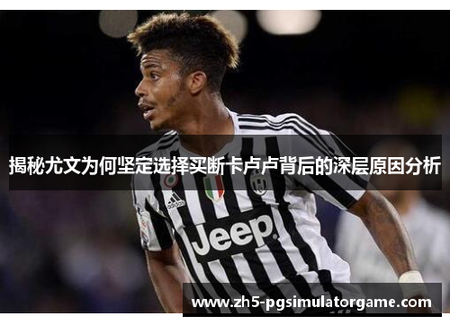 揭秘尤文为何坚定选择买断卡卢卢背后的深层原因分析