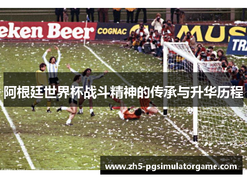 阿根廷世界杯战斗精神的传承与升华历程