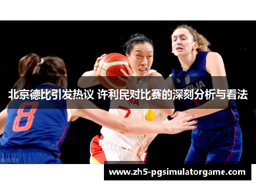 北京德比引发热议 许利民对比赛的深刻分析与看法