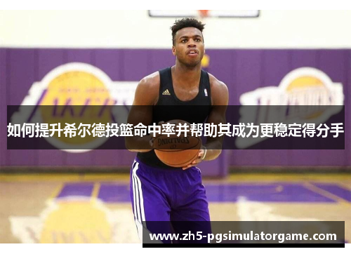 如何提升希尔德投篮命中率并帮助其成为更稳定得分手