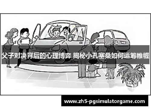 父子对决背后的心理博弈 揭秘小孔塞桑如何运筹帷幄