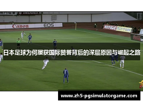 日本足球为何屡获国际赞誉背后的深层原因与崛起之路