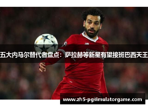 五大内马尔替代者盘点：萨拉赫等新星有望接班巴西天王