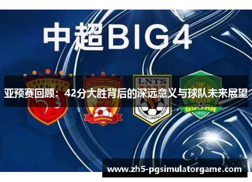 亚预赛回顾：42分大胜背后的深远意义与球队未来展望