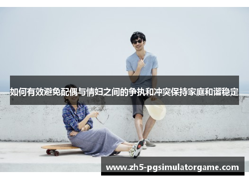 如何有效避免配偶与情妇之间的争执和冲突保持家庭和谐稳定