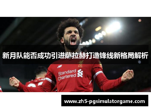 新月队能否成功引进萨拉赫打造锋线新格局解析
