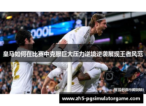 皇马如何在比赛中克服巨大压力逆境逆袭展现王者风范